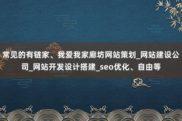 常见的有链家、我爱我家廊坊网站策划_网站建设公司_网站开发设计搭建_seo优化、自由等