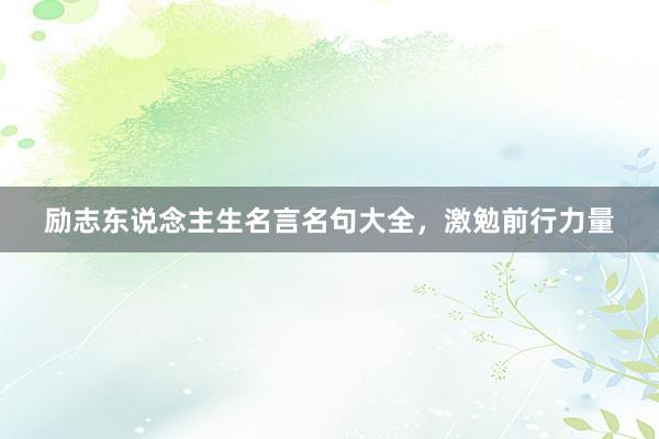 励志东说念主生名言名句大全,激勉前行力量